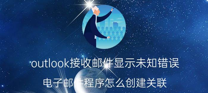 outlook接收邮件显示未知错误 电子邮件程序怎么创建关联？